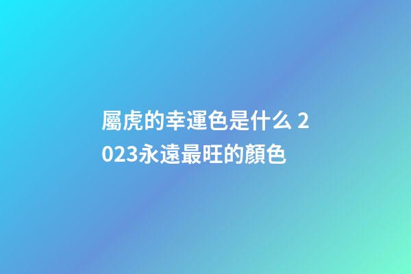 屬虎的幸運色是什么 2023永遠最旺的顏色